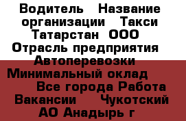 Водитель › Название организации ­ Такси Татарстан, ООО › Отрасль предприятия ­ Автоперевозки › Минимальный оклад ­ 20 000 - Все города Работа » Вакансии   . Чукотский АО,Анадырь г.